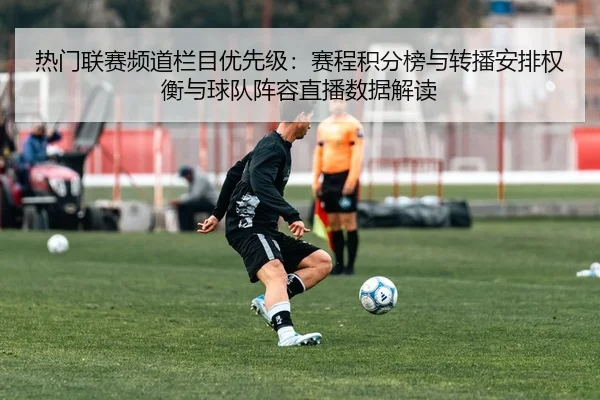 热门联赛频道栏目优先级：赛程积分榜与转播安排权衡与球队阵容直播数据解读